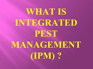 WHAT IS
INTEGRATED
PEST
MANAGEMENT
(IPM) ?
 
