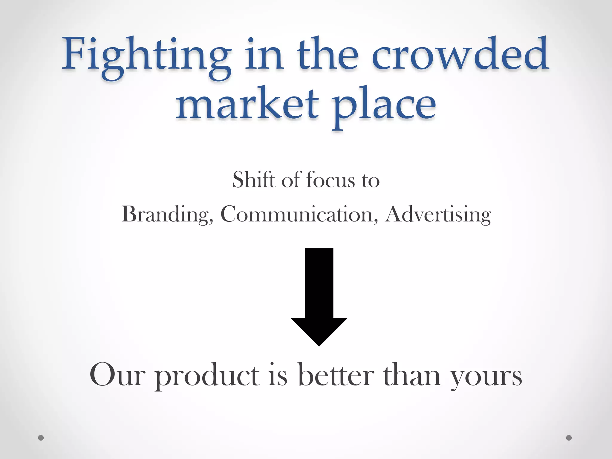 Fighting in the crowded
market place
Shift of focus to
Branding, Communication, Advertising

Our product is better than yours

 