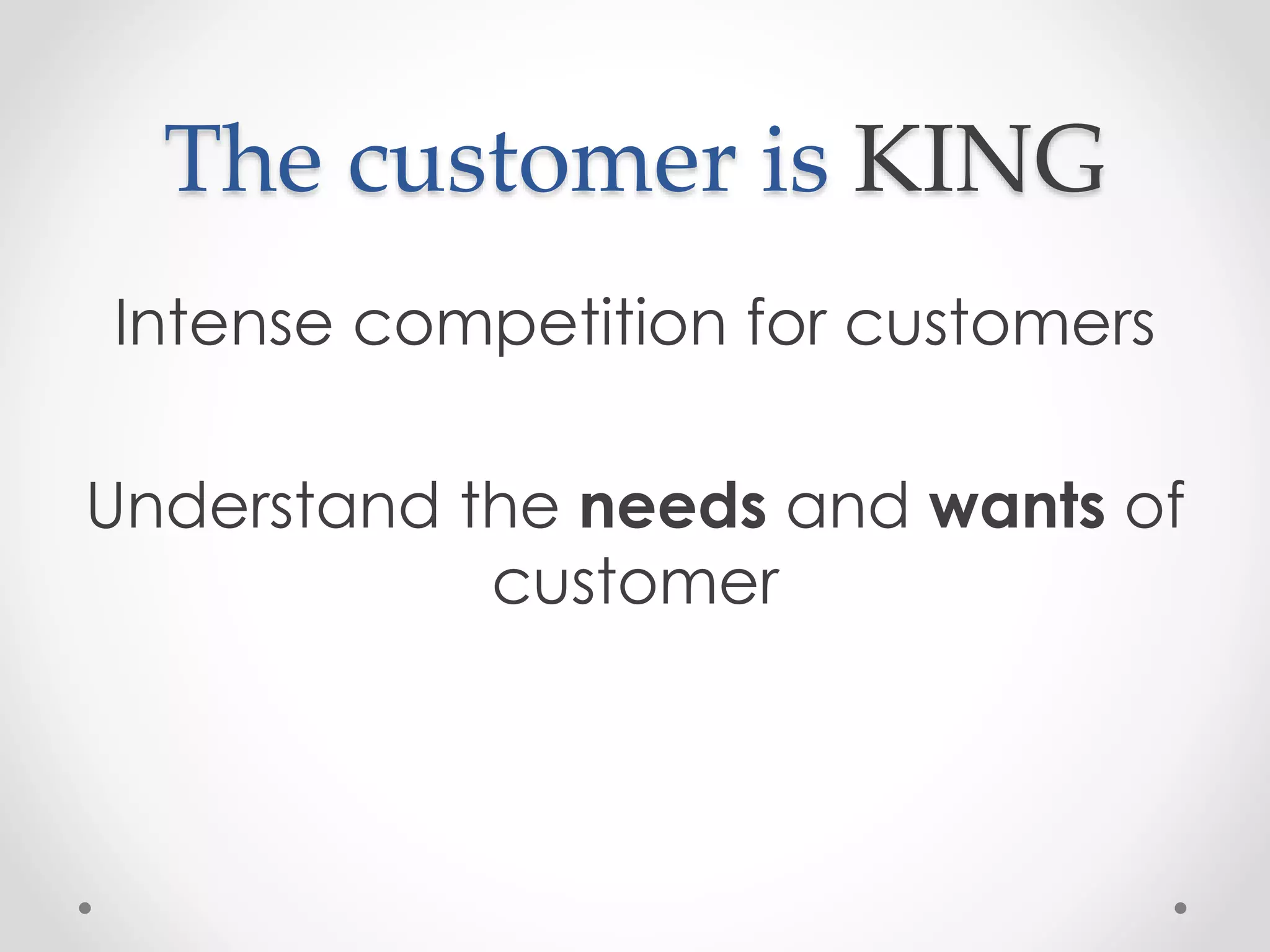 The customer is KING
Intense competition for customers
Understand the needs and wants of
customer

 