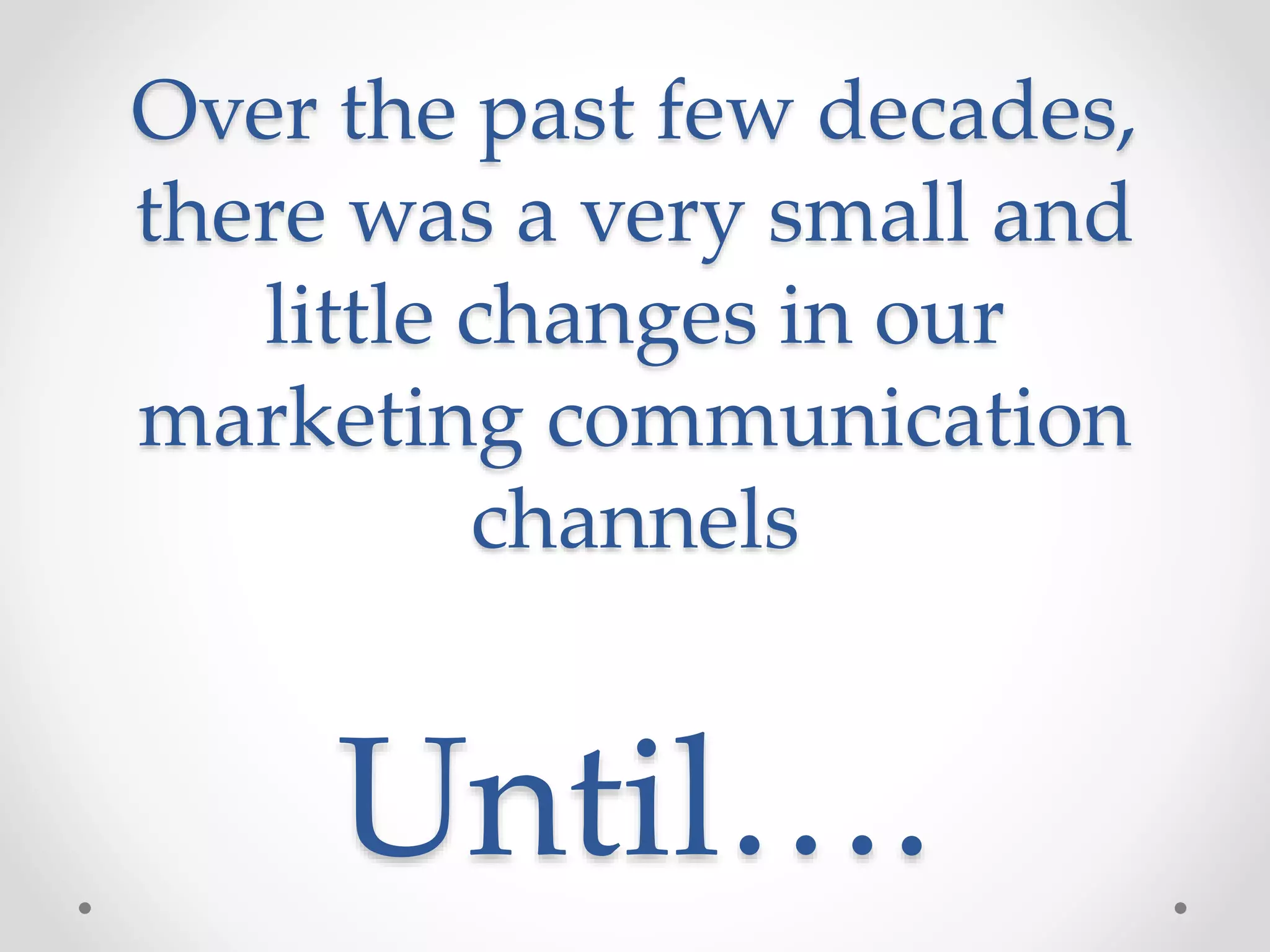 Over the past few decades,
there was a very small and
little changes in our
marketing communication
channels

Until….

 