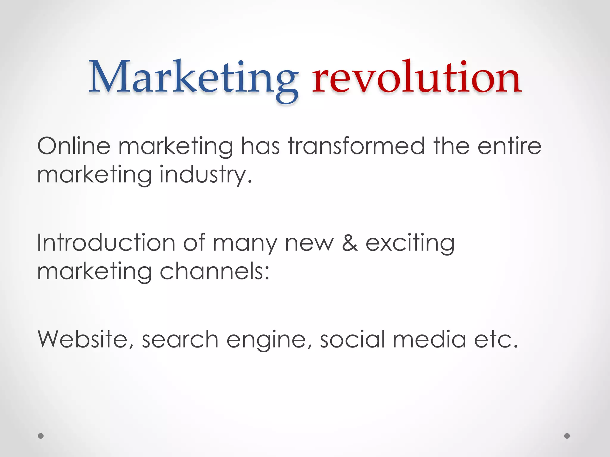 Marketing revolution
Online marketing has transformed the entire
marketing industry.
Introduction of many new & exciting
marketing channels:
Website, search engine, social media etc.

 