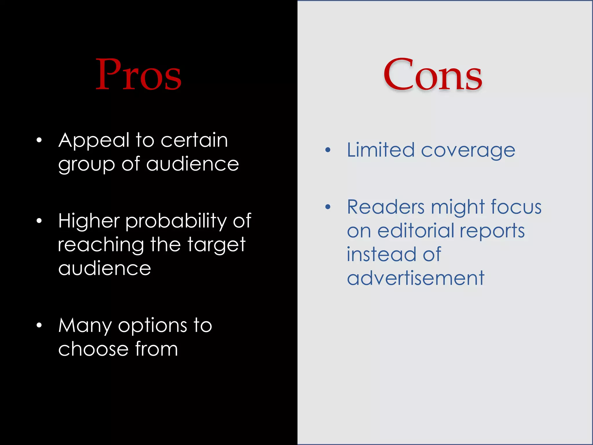Pros

Cons

• Appeal to certain
group of audience

• Limited coverage

• Higher probability of
reaching the target
audience

• Readers might focus
on editorial reports
instead of
advertisement

• Many options to
choose from

 