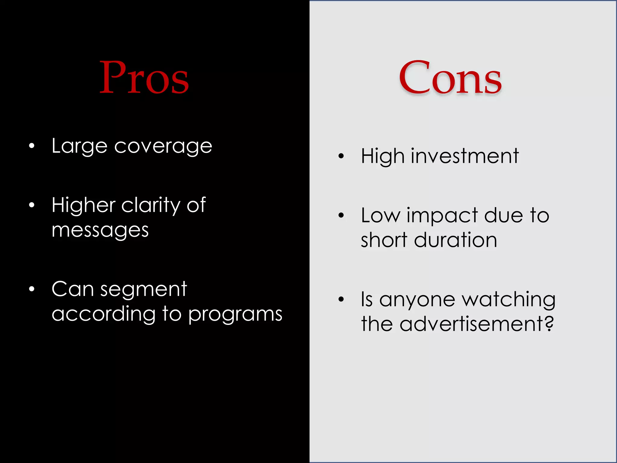 Pros

Cons

• Large coverage

• High investment

• Higher clarity of
messages

• Low impact due to
short duration

• Can segment
according to programs

• Is anyone watching
the advertisement?

 