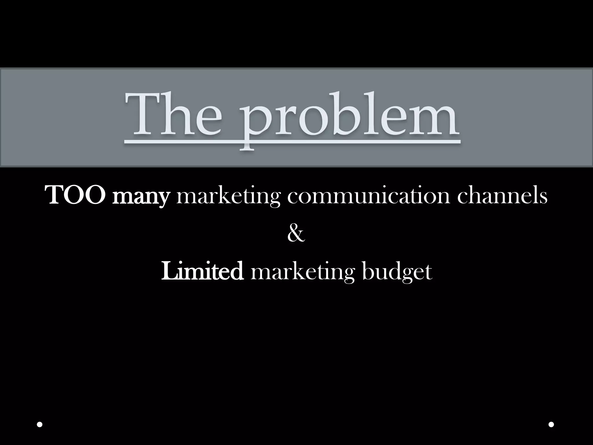 The problem
TOO many marketing communication channels
&
Limited marketing budget

 