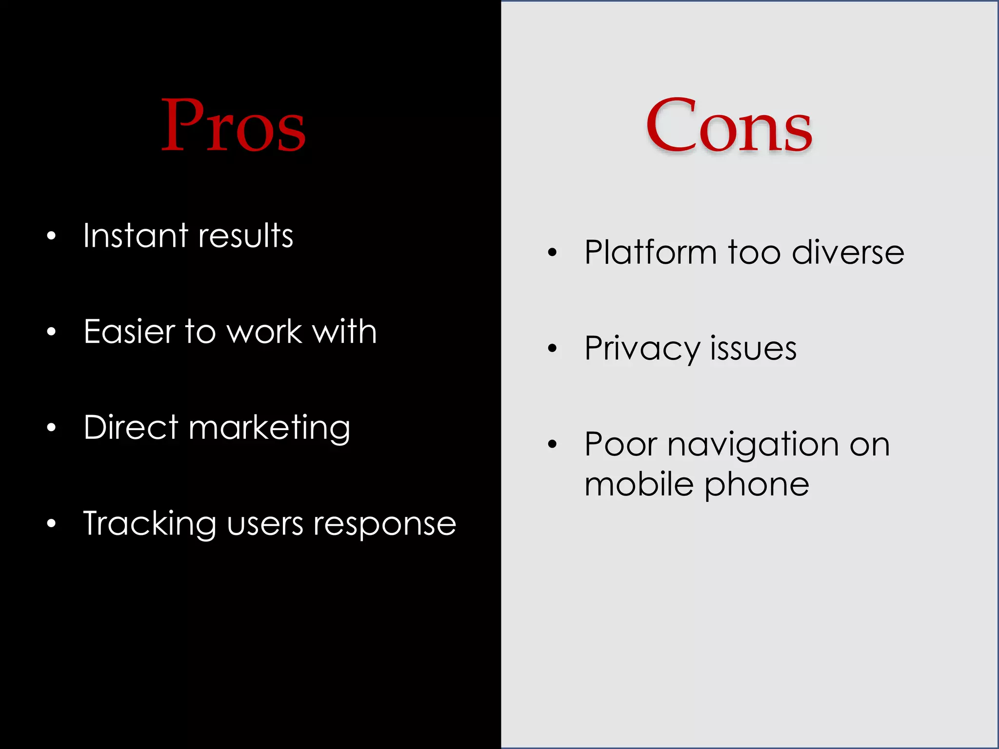 Pros

Cons

• Instant results

• Platform too diverse

• Easier to work with

• Privacy issues

• Direct marketing
• Tracking users response

• Poor navigation on
mobile phone

 