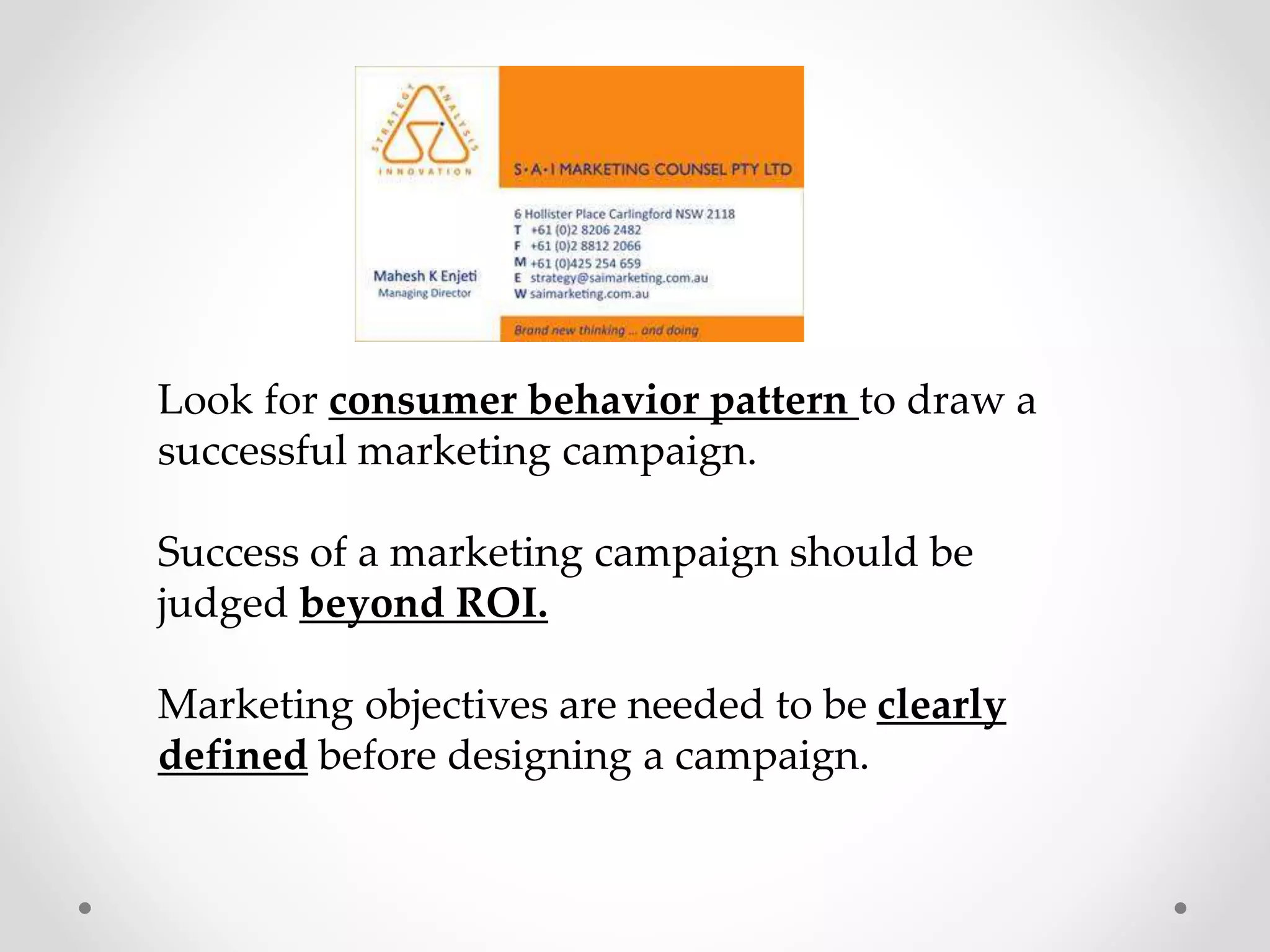 Look for consumer behavior pattern to draw a
successful marketing campaign.

Success of a marketing campaign should be
judged beyond ROI.
Marketing objectives are needed to be clearly
defined before designing a campaign.

 