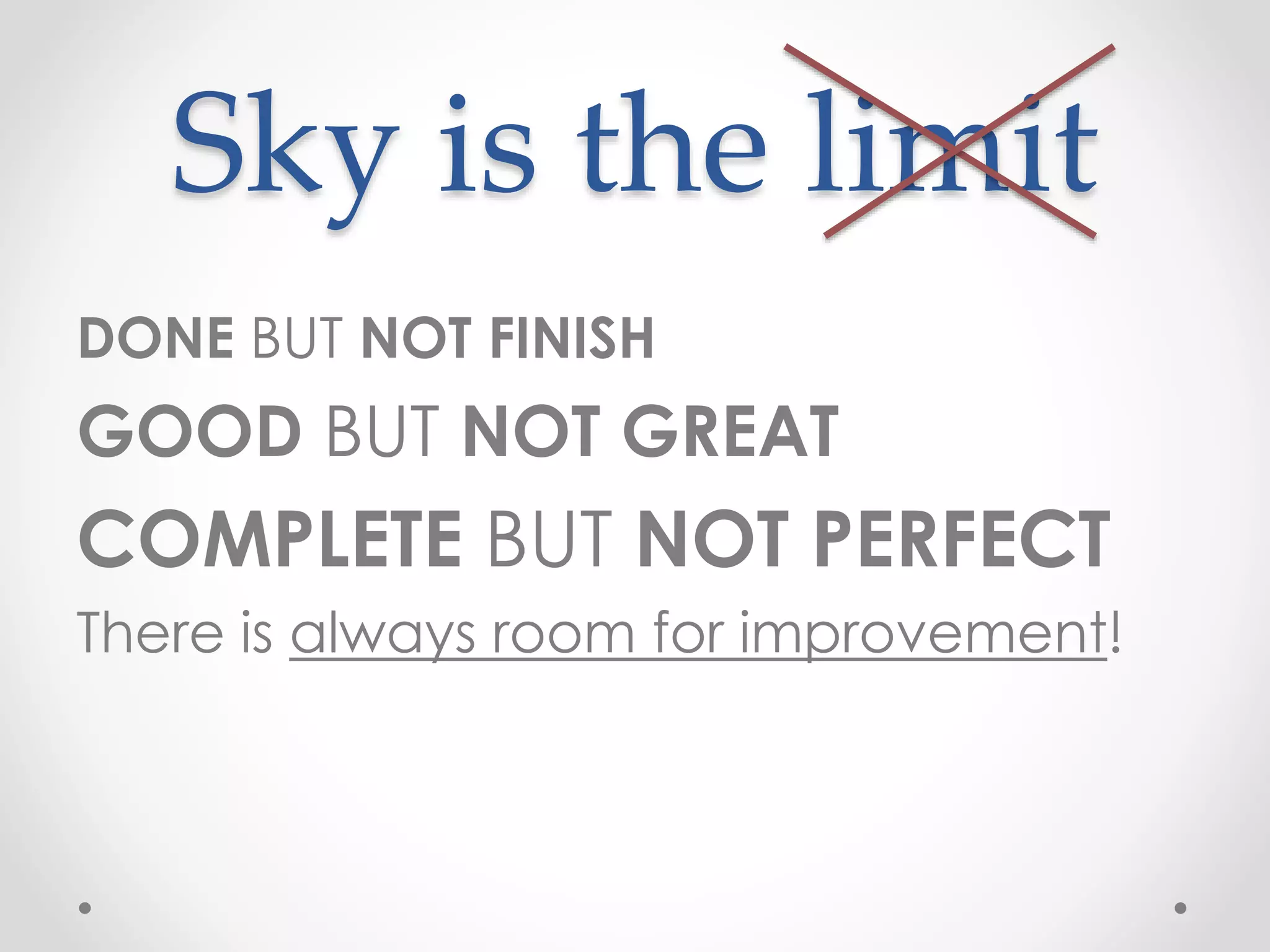 Sky is the limit
DONE BUT NOT FINISH

GOOD BUT NOT GREAT

COMPLETE BUT NOT PERFECT
There is always room for improvement!

 