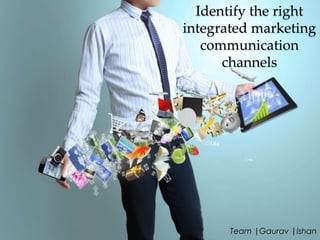Identify the right
integrated marketing
communication
channels

Team |Gaurav |Ishan

 