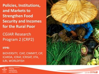 Policies, Institutions,
and Markets to
Strengthen Food
Security and Incomes
for the Rural Poor
CGIAR Research
Program 2 (CRP2)
IFPRI
BIOVERSITY, CIAT, CIMMYT, CIP,
ICARDA, ICRAF, ICRISAT, IITA,
ILRI, WORLDFISH
 