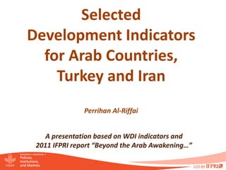 Selected
Development Indicators
  for Arab Countries,
    Turkey and Iran
               Perrihan Al-Riffai


    A presentation based on WDI indicators and
 2011 IFPRI report “Beyond the Arab Awakening…”
 