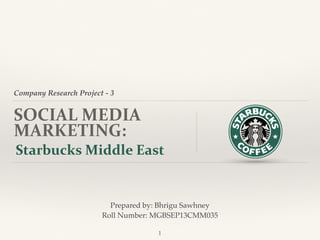 Company Research Project - 3
SOCIAL	
  MEDIA	
  
MARKETING:
Starbucks	
  Middle	
  East
Prepared by: Bhrigu Sawhney
Roll Number: MGBSEP13CMM035
1
 