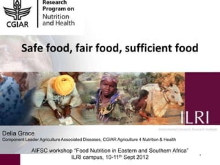Safe food, fair food, sufficient food




Delia Grace
Component Leader Agriculture Associated Diseases, CGIAR Agriculture 4 Nutrition & Health

              AIFSC workshop “Food Nutrition in Eastern and Southern Africa”
                                                                                           1
                            ILRI campus, 10-11th Sept 2012
 