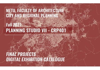 METU, FACULTY OF ARCHITECTURE
CITY AND REGIONAL PLANNING
Fall 2021
PLANNING STUDIO VII - CRP401
FINAL PROJECTS
DIGITAL EXH...