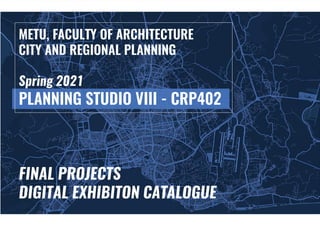 FINAL PROJECTS
DIGITAL EXHIBITON CATALOGUE
METU, FACULTY OF ARCHITECTURE
CITY AND REGIONAL PLANNING
Spring 2021
PLANNING STUDIO VIII - CRP402
 