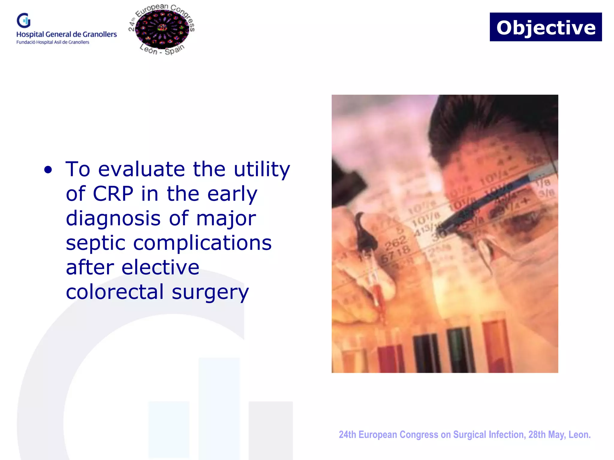 Objective




• To evaluate the utility
  of CRP in the early
  diagnosis of major
  septic complications
  after elective
  colorectal surgery




                            24th European Congress on Surgical Infection, 28th May, Leon.
 