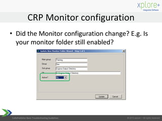 CoRePublisher Basic Troubleshooting Guidelines
• Did the Monitor configuration change? E.g. Is
your monitor folder still enabled?
CRP Monitor configuration
 