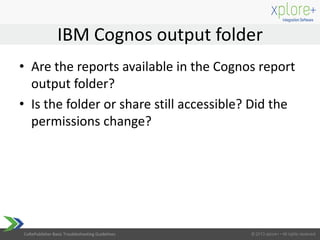 CoRePublisher Basic Troubleshooting Guidelines
IBM Cognos output folder
• Are the reports available in the Cognos report
output folder?
• Is the folder or share still accessible? Did the
permissions change?
 