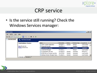 CoRePublisher Basic Troubleshooting Guidelines
CRP service
• Is the service still running? Check the
Windows Services manager:
 