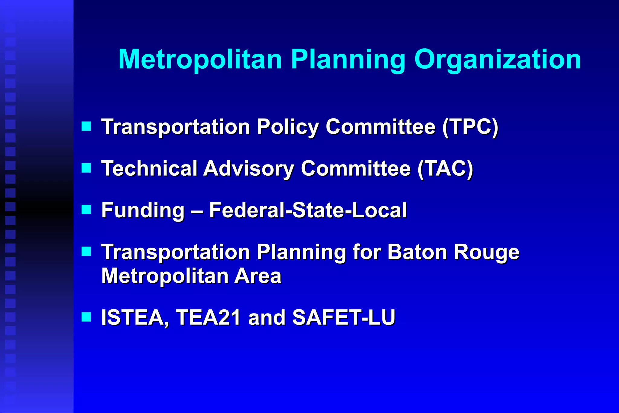Metropolitan Planning Organization Transportation Policy Committee (TPC) Technical Advisory Committee (TAC) Funding – Federal-State-Local Transportation Planning for Baton Rouge Metropolitan Area ISTEA, TEA21 and SAFET-LU 
