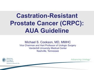 Castration-Resistant
Prostate Cancer (CRPC):
AUA Guideline
Michael S. Cookson, MD, MMHC
Vice Chairman and Hart Professor of Urologic Surgery
Vanderbilt University Medical Center
Nashville, Tennessee
 