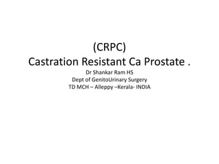 (CRPC)
Castration Resistant Ca Prostate .
Dr Shankar Ram HS
Dept of GenitoUrinary Surgery
TD MCH – Alleppy –Kerala- INDIA
 