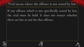 Trial incase where the offence is not stated by law
If any offence which is not specifically stated by law,
the trial must be held. It does not matter whether
there are law or not for that offence.
 