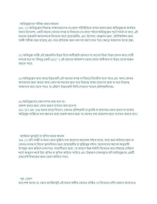 অখ্রভর্ুিশদর পরীিা করার িমতা
34২. (1) অখ্রভর্ুশির খ্রিরুশদ্ধ সািযপ্রমাশণর কর্ ককান পখ্ররখ্রিখ্রতশত িযাখযা করার জনয অখ্রভর্ুিশক কার্ চ
কর
করার উশেশেয, ককািচ হযশতা ককানও তদন্ত িা খ্রির্াশরর কর্ ককান পর্ চ
াশয অখ্রভর্ুশির পূশি চসতকচ না কশর, এই
ধরশনর প্রেগুখ্রল আদালতশক খ্রিশির্না কশর প্রশযাজনীয, এিং উশেেয, প্রাক্কলন জনয, প্রখ্রসখ্রকউেন জনয
সািী পরীিা করা হশযশছ এিং তার প্রখ্রতরিা জনয িলা হয আশগ তার পশর কিশত্র সাধারণত তাশক প্রে।
(২) অখ্রভর্ুি িযক্রি এই প্রেগুখ্রলর উত্তর খ্রদশত অেীক
ৃ খ্রত জানাশল িা তাশদর খ্রমথযা উত্তর প্রদান কশর কদাষী
সািযস্ত হশি না; খ্রকন্তু ককািচ 342 [* *] এই ধরশনর অখ্রভোপ কথশক কর্মন অেীকার িা উত্তর কথশক অঙ্কন
করশত পাশর,
(3) অখ্রভর্ুশির দ্বারা প্রদত্ত উত্তরগুখ্রল এই ধরশনর তদন্ত িা খ্রির্াশর খ্রিশিখ্রর্ত হশত পাশর এিং অনয ককানও
অপরাশধর জনয অথিা অনয ককান অপরাশধর জনয তার খ্রিরুশদ্ধ সািয প্রমাশণর জনয িা তার খ্রিরুশদ্ধ
সািযদান করা কর্শত পাশর, র্া এইরূপ উত্তরগুখ্রল খ্রতখ্রন কদখাশত পাশরন প্রখ্রতে্রুখ্রতিদ্ধ।
(4) অখ্রভর্ুিশদর ককান েপথ করা হশি না।
প্রকাে করার জনয ককান প্রভাি িযিহার করা হশি না
343. 337 এিং 338 ধারায প্রদত্ত খ্রহসাশি, ককানও প্রখ্রতে্রুখ্রত িা হ
ু মখ্রক িা অনযথায ককান প্রভাি না থাকায
অখ্রভর্ুি িযক্রিশক তার জ্ঞাশনর মশধয প্রকাে করার জনয িা ককানও তথয প্রকাশের জনয িযিহার করশত হশি।
কার্ চ
ধারা মুলতুখ্রি িা িখ্রগত করার িমতা
344. (1) র্খ্রদ সািী িা অনয ককান র্ুক্রিসংগত কারশণর অিশহলা হইশত থাশক, তাহা শুরু কখ্ররিার জনয িা
ককানও তদন্ত িা খ্রির্ার মুলতখ্রিিার জনয প্রশযাজনীয িা র্ুক্রির্ুি হইশল, আদালশতর আশদে অনুর্াযী,
উপর্ুি মশন কখ্ররশল কলখাপডা, সমযসীমার মশধয, কর্ কারশণ উি েতচাখ্রদ খ্রিশির্না করা হইযাশছ কসইরূপ
েশতচ অনুরূপ েশতচউহা িখ্রগত িা িখ্রগত কখ্ররশত পাখ্ররশি এিং উিরূপ কহ াজশত র্খ্রদ অখ্রভর্ুিশক একটি
ওযাশরন্ট খ্ররমাশন্ডর জনয কপ্ররণ কখ্ররশত পাশর;
পুন: কপ্ররণ
তশি েতচ থাশক কর্, ককান মযাক্রজশেি এই ধারার অধীন ককানও িযক্রির 15 খ্রদশনরও কিখ্রে কমযাশদ কারাদশণ্ড
 