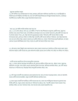 মৃতুযদন্ড কার্ চ
কর থাক
ু ন
(২) র্খ্রদ াাঁখ্রসর দণ্ড কার্ চ
করকরশণর সময একজন কমখ্রডশকল অখ্র সার প্রতযখ্রযত হয, িা মযাক্রজশেি িা
অখ্র সাশরর উপখ্রিখ্রতশত উপখ্রিত হয, তশি অপরাধী উত্তরাখ্রধকাশরর উপর্ুি অিিায থাশক না, কসশিশত্র
অিখ্রেষ্ট দশণ্ড দণ্ডনীয হইশি, র্ািুক অিশেশষ থামাশনা হশি
ধারা 394 এর অধীন োক্রস্ত কার্ চ
কর করা র্াশি না
395. (1) কর্ ককান কিশত্র, ধারা 394 এর অধীন, সম্পূণ চিা আংখ্রেকভাশি র্ািুশকর একটি িাকয, মৃতুযদণ্ড
কার্ চ
কর করা কথশক খ্রিরত থাকা, অপরাধীশক কহ াজশত রাখা হশি র্তিণ আদালত এই রাযটি পাস কশর তা
সংশোধন করশত পাশর; এিং উি আদালত র্ূডান্তভাশি র্াশর্চর পখ্ররিশতচ কদাষী সািযস্ত হইশল িা উি
অপরাশধর জনয এতদশণ্ড দক্রণ্ডত না হইযা উি িাকযটি কদাষী সািযস্ত কখ্ররশত পাখ্ররশিন, তশি উি আদালত
িার িার মাস হইশত উি কমযাশদ কারাদশণ্ড দণ্ডনীয হইশিন না; অথিা পাাঁর্ে িাকা ছাডাই জখ্ররমানা, র্া অনয
ককানও দশণ্ডর অখ্রতখ্ররিও হশত পাশর, র্াশক কস একই অপরাশধ দক্রণ্ডত হশত পাশর।
(২) এই ধারার ককান খ্রকছ
ু ই ককান আদালতশক ককান কমযাশদ কারাদণ্ড িা অথ চ
দশণ্ড দক্রণ্ডত করার জনয ককান
আদালত কতৃ চক কদাষী সািযস্ত হয এমন আদালত কতৃ চক প্রশদয কর্াগয িখ্রলযা গণয হইশি না িখ্রলযা গণয হইশি।
কদাষী সািযস্ত কশযখ্রদশদর উপর িাকযগুখ্রলর িাস্তিাযন
396. (1) র্খন ককানও অিরুদ্ধ অপরাধীশক এই ককাশডর অধীশন দক্রণ্ডত করা হয, এইরূপ িাকয, মৃতুযদণ্ড,
জখ্ররমানা িা র্ািুক, তাহা হইশল এখাশন প্রশর্াজয খ্রিধান সাশপশি, অখ্রিলশম্ব কার্ চ
কর হইশি, এিং র্খ্রদ কারও
কারাদণ্ড িা পখ্ররিহন হয, খ্রনশনাি খ্রনযম অনুর্াযী কার্ চ
কর হইশি, র্থা:
(২) র্খ্রদ নতুন িাকযটি তার প্রকাশরর কর্শয কশঠারতর হয, তশি কস র্খন দণ্ডপ্রাপ্ত থাকত, তখন কর্ আসাখ্রম
তাশক কদাষী সািযস্ত কশরখ্রছল, নতুন িাকযটি অখ্রিলশম্ব কার্ চ
কর হশি।
(3) র্খন নতুন িাকযটি অপরাধীশক কদাষী সািযস্ত করা হয, তখন তার োক্রস্তমূলক আর্রশণর তুলনায তার
োক্রস্ত কিখ্রে নয, নতুন কমযাশদ কারাদন্ড িা পখ্ররিহশণর কিশত্র, র্থা, পরিতী কমযাশদ সমান হওযার পশর,
কার্ চ
কর হইশি। কর্ তার পালািার সময, তার সাশিক িাকয কথশক অপ্রর্খ্রলত হয।
 