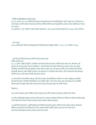 খ্রনখ্রদচষ্ট মযাক্রজশেিশদর উচ্চ িমতা
61 [33 এ ধারা ২9 C এর অধীন খ্রিশেষভাশি িমতাপ্রাপ্ত ককান মযাক্রজশেশির ককািচ, মৃতুযদণ্ড িা পখ্ররিহন িা
সাত িছশরর কিখ্রে কমযাশদ কারাদশণ্ডর খ্রিধান িযতীত আইন দ্বারা অনুশমাখ্রদত ককানও িাশকয রাক্রজ হশত পাশর।]
িাদ কদওযা
34. [অধযযন ২ এিং আইন সংস্কার আইন অধযাশদে, 1978 (1978 সাশলর অধযাশদে নং XLIX) দ্বারা িাখ্রতল।]
িাদ কদওযা
34A। [ক ৌজদাখ্রর আইন (খ্রিশদ্বষমূলক খ্রিশেষাখ্রধকাশরর খ্রিলুখ্রপ্ত) আইন, 1 9 4২ (1 নং আইন ২ নং)]।
এক খ্রির্াশর খ্রিখ্রভন্ন অপরাধ কদাষী সািযস্ত কিশত্র িাকয
োক্রস্ত সশি চ
াচ্চ েব্দ
35. (1) ককান িযক্রিশক দুটি িা একাখ্রধক অপরাশধর খ্রির্াশরর জনয কদাষী সািযস্ত করা হশল, আদালত এই
ধরশনর অপরাশধর জনয তাশক দণ্ডখ্রিখ্রধর 71 ধারার খ্রিধান সাশপশি োক্রস্ত প্রদান করশত পাশর, র্ার জনয
খ্রনধ চ
াখ্ররত কশযকটি োক্রস্ত এই আইশনর দমন করশত সিম হয; এই ধরশনর োক্রস্ত, র্খন আদালশতর খ্রনশদচে
অনুর্াযী অশনযর কমযাদ উত্তীণ চহওযার পর কারািরণ িা পখ্ররিহন করা হইশি, র্খ্রদ না আদালত আদালতশক
খ্রনশদচে কদয কর্ এই ধরশনর োক্রস্ত একশর্াশগ র্লশি।
(2) ধারািাখ্রহক িাকযগুখ্রলর কিশত্র, আদালশতর জনয প্রশযাজনীযতা থাখ্রকশি না, কারণ শুধুমাত্র একাখ্রধক
অপরাশধর জনয দণ্ডখ্রিখ্রধর অখ্রতখ্ররি দশণ্ড দণ্ডনীয হইশি, র্াহা তাহা ককান এক অপরাশধর দশণ্ড দণ্ডনীয
হইিার জনয উপর্ুি হইশি উচ্চ আদালশতর সামশন খ্রির্াশরর জনয অপরাধী পাঠান:
খ্রননরূপঃ -
(ক) ককান মামলায এমন িযক্রিশক কর্ৌে িছশরর কর্শয দী চকমযাশদ কারাদশণ্ড দক্রণ্ডত করা হইশি;
(খ) র্খ্রদ মযাক্রজশেি কতৃ চক মামলার কর্ষ্টা করা হয, তাহশল সামখ্রগ্রক োক্রস্ত তার পখ্ররমাশণর খ্রদ্বগুণ ছাখ্রডশয র্াশি
না র্া খ্রতখ্রন তার সাধারণ খ্রির্ারিযিিায প্রশযাগ করশত সিম হশযশছন।
(3) আখ্রপশলর উশেশেয, একটি রাইিুযনাশল খ্রিখ্রভন্ন অপরাশধর জনয কদাষী সািযস্ত হওযার কিশত্র এই ধারার
অধীশন ধারািাখ্রহক ধারািাখ্রহকভাশি কমাি এককিাকযটি একটি একক িাকয িশল গণয করা হশি।
কারাগাশর আিকক
ৃ ত মামলার কিশত্র কারাগাশরর হ্রাস
 