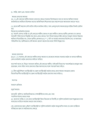 D.- েক্রি, রিণ এিং িমতা িাখ্রতল
িমতা প্রদাশনর িমতা
39. (1) এই ককাশডর অধীন িমতা প্রদাশনর কিশত্র সরকার খ্রিশেষভাশি নাম িা তাশদর অখ্র শস অথিা
কম চ
কতচাশদর অখ্র শস খ্রিশেষত তাশদর অখ্র খ্রসযাল খ্রেশরানাম দ্বারা আশদে দ্বারা িমতাযন করশত পাশর।
(২) প্রশতযকটি আশদে কসই তাখ্ররখ হইশত কার্ চ
কর হইশি, র্াহা এতদুশেশেয িমতাপ্রাপ্ত িযক্রির খ্রনকি কপ্রখ্ররত
হয।
খ্রনশযাশগর কম চ
কতচার িমতা
40. র্খনই ককানও িযক্রি কর্ এই ককাশডর অধীন ককানও সংিার অধীশন ককানও িানীয এলাকার কর্ ককানও
সরকারী পখ্ররশসিাশত খ্রনর্ুক্রি লাভ কশর এমন ককানও পশদ খ্রনশযাগপ্রাপ্ত িযক্রি ককানও সমতুলয অথিা উচ্চতর
অখ্র শস খ্রনশযাক্রজত হয, কর্মন িানীয এলাকার 65 [*** ], র্খ্রদ না সরকার অনযথায খ্রনশদচে কদয, িা অনযথায
পখ্ররর্াখ্রলত হয, িানীযভাশি কসই িমতা প্রশযাগ কশরন র্ার মশধয খ্রতখ্রন খ্রনর্ুি হন।
িমতা প্রতযাহার
66 [41. (1) সরকার এই ককাশডর অধীন প্রদত্ত িমতা িা কর্শকাশনা িমতা সরকার কতৃ চক িা তাহার অধীনি
ককান কম চ
কতচা কতৃ চক প্রতযাহার কখ্ররশত পাখ্ররশি:
তশি েতচ থাশক কর্, খ্রিদুযৎ সরিরাহ কখ্ররযা এই ককাশডর অধীন, হাইশকািচ খ্রিভাশগর পরামে চ
িশম প্রস্তুত করা
প্রশযাজন, তাহা হইশল তাহা প্রতযাহার উি আদালশতর সশঙ্গ পরামশে চকরা হইশি।
(২) র্ী জুখ্রডখ্রেযাল মযাক্রজশেি িা কজলা মযাক্রজশেি কতৃ চক প্রদত্ত ককান িমতা র্থািশম প্রধান
খ্রির্ারখ্রিভাগীয মযাক্রজশেি িা কজলা মযাক্রজশেি কতৃ চক প্রতযাহার করা র্াইশি।]
অংে III
সাধারণ প্রখ্রিধান
র্তুথ চঅধযায
মহামারী, পুখ্রলে ও আখ্রধকাখ্ররকশদর কপোজীিীশদর তথয এিং তথয
পািখ্রলক সাহার্য করার সময
42. প্রশতযক িযক্রি 67 (কর্ ককান মযাক্রজশেি খ্রকনা খ্রির্ারক িা খ্রনি চ
াহী) িা পুখ্রলে কম চ
কতচা র্শথাপর্ুিভাশি তার
সাহাশর্যর দাখ্রিশত সহাযতা করশত িাধয থাকশি -
(ক) কগ্র তাশরর জনয এইরূপ মযাক্রজশেি িা পুখ্রলে কম চ
কতচা কতৃ চক অনুশমাখ্রদত অনয কর্ ককান িযক্রিশক
িখ্রহষ্কাশরর জনয িা আিকাশনার কিশত্র;
 