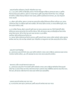 ওযাশরন্ট জখ্রমর মাখ্রলকশদর, ইতযাখ্রদ পখ্ররর্াখ্রলত হশত পাশর
78. (1) 80 [প্রথম কেণীর মযাক্রজশেি] ককানও পলাতক অখ্রভর্ুি িযক্রিশক কগ্র তাশরর জনয 81 [িানীয
খ্রির্ারিযিিার] মশধয জখ্রমদার, ক
ৃ ষক িা িযিিাপকশক একটি ওযাশরন্টশক খ্রনশদচে খ্রদশত পাশর, অখ্রভর্ুি
অপরাধী িা িযক্রির খ্রিরুশদ্ধ অখ্রভশর্াগ করা হশযশছ একটি অ-জাখ্রমনশর্াগয অপরাধ, এিং র্ারা অনুসরণ
সাধনা কশরখ্রন
(২) এইরূপ ভূখ্রম মাখ্রলক, ক
ৃ ষক িা িযিিাপক ওযাশরশন্টর প্রাখ্রপ্তর খ্রলখ্রখতভাশি েীকার কখ্ররশিন এিং তাহার
কগ্র তাশরর জনয কর্ িযক্রিশক জাখ্রর করা হশযখ্রছল, র্খ্রদ তাহার জখ্রম িা খামার, িা তাহার অধীনি ভূখ্রম, তাহা
তাহা প্রশযাগ কখ্ররশি; র্াজচ।
(3) কর্ িযক্রির খ্রিরুশদ্ধ এইরূপ ওযাশরন্ট জাখ্রর করা হয তাশক কগ্র তার করা হয, খ্রতখ্রন খ্রনকিিতী পুখ্রলে
অখ্র সাশরর কাশছ ওযাশরশন্টর উপর অখ্রপ চ
ত হইশিন, খ্রর্খ্রন এই মামলার কিশত্র মযাক্রজশেিশক খ্রির্ারপখ্রতর
কাশছ খ্রনশয র্াশিন, র্খ্রদ না খ্রনরাপত্তা গ্রহণ করা হয ধারা 76 এর অধীন।
ওযাখ্ররযর পুখ্রলে অখ্র সারশক খ্রনশদচে কদয
79. ককানও পুখ্রলে অখ্র সারশক খ্রনশদচে প্রদাশনর একটি ওযারান্ট অনয ককানও পুখ্রলে কম চ
কতচা কতৃ চক মৃতুযদন্ড
কার্ চ
কর করা র্ায, র্াাঁর নাম উি কম চ
কতচা দ্বারা পখ্ররর্াখ্রলত িা অনুশমাদন সাশপশি ওযাশরশন্টর উপর িতচায।
ওযাশরন্ট পদাথ চখ্রিজ্ঞখ্রপ্তর
80. কগ্র তাশরর ওযাশরন্ট খ্রনি চ
াহ কশর এমন পুখ্রলে কম চ
কতচা িা অনয ককান িযক্রিশক কগ্র তাশরর জনয তাহার
পদাথ চ
শক অিখ্রহত কখ্ররশি, এিং র্খ্রদ প্রশযাজন হয তশি তাহা তাশক ওযাশরন্ট কদখাইশি।
আদালশত কদরী না কশরই আদালশত আনা হশি
81. কগ্র তাশরর ওযাশরন্ট সম্পাদনকারী পুখ্রলে কম চ
কতচা িা অনয ককান িযক্রিশক অখ্রনযখ্রমত খ্রিলম্ব ছাডাই
(খ্রনরাপত্তা 76 ধারার খ্রিধান সাশপশি) আদালতশক আশগ কগ্র তার করা িযক্রিটিশক প্রতযাহার কশর খ্রনশত হশি,
র্াাঁর দ্বারা এই ধরশনর িযক্রি উত্পাদন করার জনয আইন দ্বারা প্রশযাজনীয।
ককাথায ওযাশরন্ট কার্ চ
কর করা হশত পাশর
82. িাংলাশদশের ককান িাশন কগ্র তাশরর একটি ওযাশরন্ট কার্ চ
কর করা হশত পাশর।
 