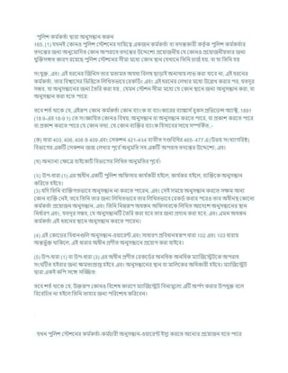 পুখ্রলে কম চ
কতচা দ্বারা অনুসন্ধান করুন
165. (1) র্খনই ককানও পুখ্রলে কস্টেশনর দাখ্রযশত্ব একজন কম চ
কতচা িা তদন্তকারী কতৃ চক পুখ্রলে কম চ
কতচার
তদশন্তর জনয অনুশমাখ্রদত ককান অপরাশধ তদশন্তর উশেশেয প্রশযাজনীয কর্ ককানও প্রশযাজনীযতার জনয
র্ুক্রিসঙ্গত কারণ রশযশছ পুখ্রলে কস্টেশনর সীমা মশধয ককান িান কর্খাশন খ্রতখ্রন র্াজচহয, িা র্া খ্রতখ্রন হয
সংর্ুি, এিং এই ধরশনর ক্রজখ্রনস তার মতামত অর্থা খ্রিলম্ব ছাডাই অনযথায লাভ করা র্াশি না, এই ধরশনর
কম চ
কতচা, তার খ্রিশ্বাশসর খ্রভখ্রত্তশত খ্রলখ্রখতভাশি করকখ্রডচং এিং এই ধরশনর কলখার মশধয উশিখ করার পর, র্তদূর
সিি, র্া অনুসন্ধাশনর জনয বতখ্রর করা হয , কর্মন কস্টেন সীমা মশধয কর্ ককান িাশন জনয অনুসন্ধান করা, িা
অনুসন্ধান করা হশত পাশর:
তশি েতচ থাশক কর্, এইরূপ ককান কম চ
কতচা ককান িযাংক িা িযাংকাশরর িযাঙ্কাস চিুকস প্রখ্রভশডন্স অযাক্ট, 1891
(18 9-এর 18-9 1) কত সংজ্ঞাখ্রযত ককানও খ্রিষয, অনুসন্ধান িা অনুসন্ধান করশত পাশর, িা প্রকাে করশত পাশর
িা প্রকাে করশত পাশর কর্ ককান তথয, কর্ ককান িযক্রির িযাংক খ্রহসাশির সাশথ সম্পখ্রকচত, -
(ক) ধারা 403, 406, 408 ও 409 এিং কসকেন 421-4২4 িযতীত দণ্ডখ্রিখ্রধর 465- 477 এ (উভয সংখযাগখ্ররি)
খ্রিভাশগর একটি কসকেন জজ কলখার পূশি চঅনুমখ্রত সহ একটি অপরাধ তদশন্তর উশেশেয; এিং
(খ) অনযানয কিশত্র হাইশকািচ খ্রিভাশগর খ্রলখ্রখত অনুমখ্রতর পূশি চ
।
(২) উপ-ধারা (1) এর অধীন একটি পুখ্রলে অখ্র সার কার্ চ
করী হইশল, কার্ চ
কর হইশল, িযক্রিশক অনুসন্ধান
কখ্ররশত হইশি।
(3) র্খ্রদ খ্রতখ্রন িযক্রিগতভাশি অনুসন্ধান না করশত পাশরন, এিং কসই সমশয অনুসন্ধান করশত সিম অনয
ককান িযক্রি কনই, তশি খ্রতখ্রন তার জনয খ্রলখ্রখতভাশি তার খ্রলখ্রখতভাশি করকডচ করার পশরও তার অধীনি ককাশনা
কম চ
কতচা প্রশযাজন অনুসন্ধান, এিং খ্রতখ্রন খ্রননরূপ অধস্তন অখ্র সারশক খ্রলখ্রখত আশদশে অনুসন্ধাশনর িান
খ্রনধ চ
ারণ এিং, র্তদূর সিি, কর্ অনুসন্ধানটি বতখ্রর করা হশি তার জনয প্রদান করা হশি; এিং এমন অধস্তন
কম চ
কতচা এই ধরশনর িাশন অনুসন্ধান করশত পাশরন।
(4) এই ককাশডর খ্রিধানগুখ্রল অনুসন্ধান-ওযাশরন্ট এিং সাধারণ প্রখ্রিধানেরূপ ধারা 102 এিং 103 ধারায
অন্তভু চি থাখ্রকশল, এই ধারার অধীন প্রণীত অনুসন্ধাশন প্রশযাগ করা র্াইশি।
(5) উপ-ধারা (1) িা উপ-ধারা (3) এর অধীন প্রণীত করকশডচর অনখ্রধক অনখ্রধক মযাক্রজশেিশক অপরাধ
সং টিত হইিার জনয িমতাপ্রাপ্ত হইশি এিং অনুসন্ধাশনর িান িা মাখ্রলশকর অখ্রধকারী হইশি। মযাক্রজশেি
দ্বারা একই কখ্রপ সশঙ্গ সম্জ্জত:
তশি েতচ থাশক কর্, উিরূপ ককানও খ্রিশেষ কারশণ মযাক্রজশেি খ্রিনামুশলয এটি অপ চ
ণ করার উপর্ুি িশল
খ্রিশিখ্রর্ত না হইশল খ্রতখ্রন তাহার জনয পখ্ররশোধ কখ্ররশিন।
র্খন পুখ্রলে কস্টেশনর কম চ
কতচা-কম চ
র্ারী অনুসন্ধান-ওযাশরন্ট ইসুয করশত অশনযর প্রশযাজন হশত পাশর
 