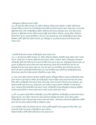 অখ্রভর্ুিশদর মুক্রি র্খন প্রমাণ ািখ্রত
169. এই অধযাশযর অধীন তদশন্তর পর, পুখ্রলে-কস্টেশনর দাখ্রযশত্ব থাকা কম চ
কতচা িা পুখ্রলে অখ্র সারশক
তদশন্তর খ্রভখ্রত্তশত কদখাশনা হয কর্ অখ্রভর্ুশির শরাযাখ্রডচংশক র্থার্থ প্রমাশণর জনয পর্ চ
াপ্ত প্রমাণ িা সশন্দশহর
র্ুক্রিসঙ্গত কারণ কনই। মযাক্রজশেিশক এইরূপ অখ্র সার র্খ্রদ তাহার কহ াজশত রাশখ, তাহা হইশল তাহার
জামানত িা র্ুক্রিসঙ্গত রদিদল কখ্ররশত তাহাশক মুক্রি প্রদান কখ্ররশত পাখ্ররশিন, কর্শহতু এইরূপ অখ্র সার
খ্রনশদচে খ্রদশত পাশরন, তাহার উপখ্রিখ্রতশত, র্খ্রদ এিং র্খন প্রশযাজন হয, তখন মযাক্রজশেিশক জ্ঞাত হইিার
অখ্রধকার একটি পুখ্রলে-খ্ররশপাশিচর অপরাশধ এিং অখ্রভর্ুি িা 196 [খ্রির্াশরর জনয] তাশক খ্রির্াশরর জনয
পাঠাশত হশি।
মামলাটি র্শথষ্ট প্রমাশণর জনয মযাক্রজশেশির কাশছ পাঠাশনা হশি
170. (1) এই অধযাশযর অধীন তদশন্তর পর, পুখ্রলে-কস্টেশনর কম চ
কতচা-কম চ
র্ারীর কাশছ এইরূপ প্রমাণ পাওযা
র্ায কর্, র্শথষ্ট প্রমাণ িা উিরূপ র্ুক্রিসঙ্গত িাির আশছ, এইরূপ কম চ
কতচা এইরূপ অখ্রভর্ুশির কহ াজশত
মযাক্রজশেি পুখ্রলে-খ্ররশপাশিচর উপর অপরাধ সম্পখ্রকচত তথয গ্রহশণর জনয এিং অখ্রভর্ুশির খ্রির্াশরর জনয 197
[কপ্ররণ] িা রাইিুযনাশল তাশক দাখ্রখল করার জনয িমতাপ্রাপ্ত, অথিা র্খ্রদ অপরাধটি জব্দ করা হয এিং
অখ্রভর্ুি খ্রনরাপত্তা প্রদান করশত সিম হয, তশি তার আশগ তার উপখ্রিখ্রতর জনয তাশক খ্রনরাপত্তা গ্রহণ
করশি এই ধরশনর মযাক্রজশেি খ্রনধ চ
াখ্ররত খ্রদশন এিং তার উপখ্রিখ্রতর জনয প্রখ্রতখ্রদশনর মযাক্রজশেশির কাশছ
খ্রদশনর অনয ককান খ্রদন পর্ চ
ন্ত অনযথায পখ্ররর্াখ্রলত না হওযা পর্ চ
ন্ত।
(২) র্খন ককান পুখ্রলে কস্টেশনর কম চ
কতচা-কম চ
র্ারী একজন অখ্রভর্ুি িযক্রিশক একজন মযাক্রজশেশির কাশছ
কপ্ররণ কশরন িা এই খ্রিভাশগর অধীন এই মযাক্রজশেশির সামশন হাক্রজর হওযার জনয খ্রনরাপত্তা গ্রহণ কশরন,
খ্রতখ্রন এইরূপ মযাক্রজশেি ককান অস্ত্র িা অনয ককান প্রিন্ধ পাঠান তার আশগ উত্পাদন করা প্রশযাজন, এিং
অখ্রভশর্াগকারী (র্খ্রদ থাশক) এিং এতদুশেশেয এমন িযক্রি কর্ কিশত্র মামলার পখ্ররখ্রিখ্রত সম্পশকচজানশত
পাশর, কসশিশত্র খ্রতখ্রন প্রশযাজনীয মশন করশত পাশরন, মযাক্রজশেি কর্শহতু অখ্রভর্ুিশদর খ্রিরুশদ্ধ র্াজচখ্রেশি
মামলার কিশত্র খ্রনশদচে ও মামলা দাশযর করা িা সািয কদওযা (মামলা হশত পাশর)।
(3) র্খ্রদ 198 [প্রধান কমশরাপখ্রলিন মযাক্রজশেি] 199 [িা র্ী জুখ্রডখ্রসযাল মযাক্রজশেি] এর আদালতশক িশন্ডর
উশিখ করা হয, তশি এইরূপ আদালশতর ককান আদালশত অন্তভু চি করা হইশি, র্াহার কিশত্র এইরূপ
মযাক্রজশেশির তদন্ত িা খ্রির্াশরর জনয মামলা দাশযর করা র্াইশি , এই ধরশনর কর াশরশন্সর র্ুক্রিসঙ্গত কনাটিে
প্রদান করা হয কর্মন অখ্রভশর্াগকারী িা িযক্রিশদর কদওযা।
(5) কর্ কম চ
কতচা কতৃ চক িন্ড কার্ চ
কর করা হয, তাহার একটি অনুখ্রলখ্রপ তাহার মৃতুযদশণ্ড দক্রণ্ডত হইশি, এিং
তাহার খ্ররশপাশিচর সাশথ মূলত মযাক্রজশেিশক কপ্ররণ কখ্ররশি।
অখ্রভশর্াগকারী ও সািী পুখ্রলে-অখ্র সাশরর সাশথ কর্শত হশি না
 