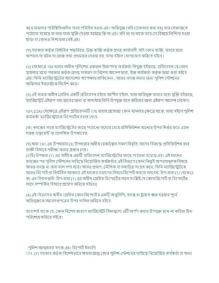 কশর মামলার পখ্ররখ্রিখ্রতগুখ্রলর সাশথ পখ্ররখ্রর্ত হওযা এিং অখ্রভর্ুি (র্খ্রদ কগ্র তার করা হয) তার কহ াজশত
পাঠাশনা হশযশছ িা তার িশন্ড মুক্রি কদওযা হশযশছ খ্রক না এিং র্খ্রদ তা না থাশক তশি কস খ্রিষশয খ্রনক্রিত হওযা
ছাডা িা ককানও খ্রনিযতা কনই এিং
(খ) সরকার কতৃ চক খ্রনধ চ
াখ্ররত পদ্ধখ্রতশত, উি িযক্রি কতৃ চক প্রদত্ত কার্ চ
ািলী, র্খ্রদ ককান িযক্রি, র্াহার দ্বারা
অপরাধ সং িন সংিান্ত তথয প্রথমিার কদওযা হয, তাহা হইশল কর্াগাশর্াগ কখ্ররশত হইশি।
(২) কর্শিশত্র 158 ধারার অধীন পুখ্রলশের একজন উচ্চপদি কম চ
কতচা খ্রনর্ুি হইযাশছ, প্রখ্রতশিদন কর্ ককান
মামলার মশধয সরকার কতৃ চক প্রদত্ত সাধারণ িা খ্রিশেষ আশদে দ্বারা, উি কম চ
কতচা কতৃ চক জমা করা হইশি
এিং খ্রতখ্রন মযাক্রজশেশির আশদশের অশপিায থাখ্রকশিন। , আরও তদন্ত করার জনয পুখ্রলে কস্টেশনর
অখ্র সার ইনর্াজচশক খ্রনশদচে কশর।
(3) এই ধারার অধীন কপ্রখ্ররত একটি প্রখ্রতশিদন হইশত আপীল হইশল, র্াহা অখ্রভর্ুি তাহার িশন্ড মুক্রি হইযাশছ,
মযাক্রজশেি এইরূপ িন্ড স্রাশির জনয িা অনযথায খ্রতখ্রন উপর্ুি মশন কখ্ররিার জনয এইরূপ আশদে কদশিন।
২0২ [(3A) কর্শিশত্র এইরূপ প্রখ্রতশিদনটি 170 ধারায প্রশর্াজয ককান মামলার কিশত্র থাশক, তাহা হইশল পুখ্রলে
কম চ
কতচা মযাক্রজশেিশক খ্ররশপাশিচর িরাত কদশি-
(ক) তদশন্তর সময মযাক্রজশেশির কাশছ পাঠাশনা তশথযর কর্শয প্রখ্রসখ্রকউেন অশনযর উপর খ্রনভচর কশর এমন
সমস্ত ডক
ু শমন্ট িা প্রাসখ্রঙ্গক উপকাশরর;
(খ) ধারা 161 এর উপধারার (3) উপধারার অধীন করকডচক
ৃ ত সকল খ্রিিৃখ্রত, র্াশদর খ্রিরুশদ্ধ প্রখ্রসখ্রকউেন তার
সািী খ্রহসাশি পরীিা করার প্রস্তাি কদয।
(3 খ্রি) উপধারা (1) এর অধীশন একটি প্রখ্রতশিদন মযাক্রজশেশির কাশছ পাঠাশনা হশযশছ এিং এই ধরশনর
তদশন্তর পর পুখ্রলে কস্টেশনর দাখ্রযশত্ব খ্রনশযাক্রজত কম চ
কতচার এই খ্রিভাশগ ককান খ্রকছ
ু ই অপরাধমূলক খ্রিষশয
আরও তদন্ত না করা িশল গণয হশি। আরও প্রমাণ, কমৌখ্রখক িা তথযখ্রর্ত্র সংগ্রহ কশর, খ্রতখ্রন মযাক্রজশেিশক
আরও খ্ররশপািচ িা খ্রনধ চ
াখ্ররত আকাশর এই ধরশনর প্রমাশণর খ্রিষশয খ্ররশপািচ করশত িলশিন; উপ-ধারা (1) কথশক (3
ক) এর খ্রিধানগুখ্রল, উপ-ধারা (1) এর অধীন কপ্রখ্ররত খ্ররশপাশিচর সাশথ সংখ্রিষ্ট কর্ ককান খ্ররশপািচ িা খ্ররশপাশিচর
সাশথ সম্পখ্রকচত খ্রহসাশি প্রশযাগ কখ্ররশত হইশি।]
(4) এই খ্রিভাশগর অধীন কপ্রখ্ররত ককান খ্ররশপাশিচর একটি অনুখ্রলখ্রপ, তদন্ত িা রাযাল শুরু হওযার পূশি চ
অখ্রভর্ুিশক আশিদনপশত্রর উপর দাখ্রখল কখ্ররশত হইশি:
তশি েতচ থাশক কর্, ককান খ্রিশেষ কারশণ মযাক্রজশেি খ্রিনামুশলয এটি অপ চ
ণ করার উপর্ুি মশন না কখ্ররযা উহা
পখ্ররশোধ কখ্ররশত হইশি।
পুখ্রলে আত্মহতযা তদন্ত এিং খ্ররশপািচ ইতযাখ্রদ
174. (1) সরকার কতৃ চক খ্রিশেষভাশি িমতাপ্রাপ্ত ককান পুখ্রলে-কস্টেশনর দাখ্রযশত্ব খ্রনশযাক্রজত কম চ
কতচা িা অনয
 