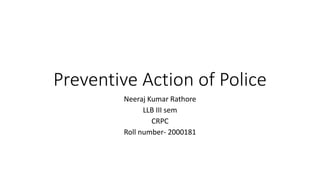 Preventive Action of Police
Neeraj Kumar Rathore
LLB III sem
CRPC
Roll number- 2000181
 