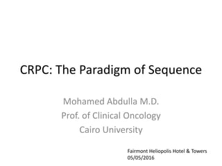 CRPC: The Paradigm of Sequence
Mohamed Abdulla M.D.
Prof. of Clinical Oncology
Cairo University
Fairmont Heliopolis Hotel & Towers
05/05/2016
 