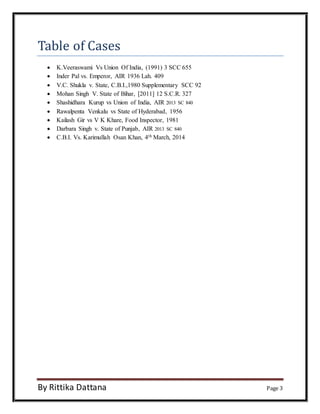 Table of Cases 
 K.Veeraswami Vs Union Of India, (1991) 3 SCC 655 
 Inder Pal vs. Emperor, AIR 1936 Lah. 409 
 V.C. Shukla v. State, C.B.I.,1980 Supplementary SCC 92 
 Mohan Singh V. State of Bihar, [2011] 12 S.C.R. 327 
 Shashidhara Kurup vs Union of India, AIR 2013 SC 840 
 Rawalpenta Venkalu vs State of Hyderabad, 1956 
 Kailash Gir vs V K Khare, Food Inspector, 1981 
 Darbara Singh v. State of Punjab, AIR 2013 SC 840 
 C.B.I. Vs. Karimullah Osan Khan, 4th March, 2014 
By Rittika Dattana Page 3 
 
