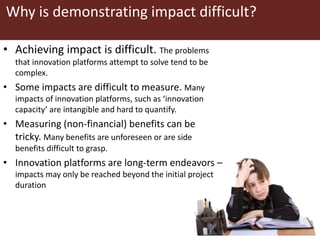 Why is demonstrating impact difficult?
• Achieving impact is difficult. The problems
that innovation platforms attempt to ...