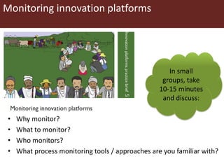 Monitoring innovation platforms
• Why monitor?
• What to monitor?
• Who monitors?
• What process monitoring tools / approaches are you familiar with?
In small
groups, take
10-15 minutes
and discuss:
 