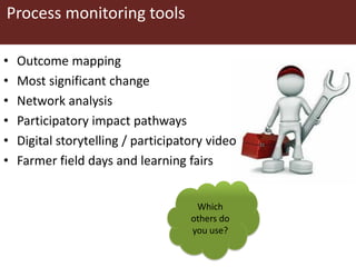 Process monitoring tools
• Outcome mapping
• Most significant change
• Network analysis
• Participatory impact pathways
• Digital storytelling / participatory video
• Farmer field days and learning fairs
Which
others do
you use?
 