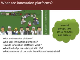 What are innovation platforms?
Who uses innovation platforms?
How do innovation platforms work?
What kind of process is typical in IPs?
What are some of the main benefits and constraints?
In small
groups, take
10-15 minutes
and discuss:
 