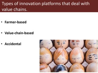 Types of innovation platforms that deal with
value chains.
• Farmer-based
• Value-chain-based
• Accidental
 