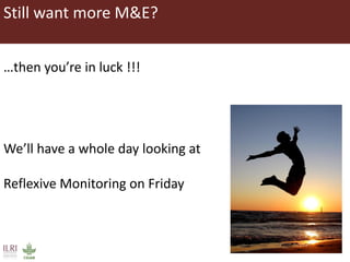 Still want more M&E?
…then you’re in luck !!!
We’ll have a whole day looking at
Reflexive Monitoring on Friday
 