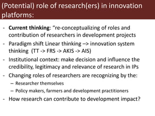 (Potential) role of research(ers) in innovation
platforms:
- Current thinking: “re-conceptualizing of roles and
contributi...