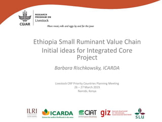 Ethiopia Small Ruminant Value Chain
Initial ideas for Integrated Core
Project
Barbara Rischkowsky, ICARDA
Livestock CRP Priority Countries Planning Meeting
26 – 27 March 2019
Nairobi, Kenya
 