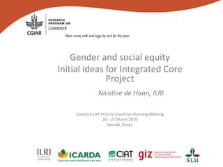 Gender and social equity
Initial ideas for Integrated Core
Project
Nicoline de Haan, ILRI
Livestock CRP Priority Countries Planning Meeting
26 – 27 March 2019
Nairobi, Kenya
 