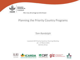 Planning the Priority Country Programs
Tom Randolph
Livestock CRP Priority Countries Planning Meeting
26 – 27 March 2019
Nairobi, Kenya
 