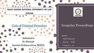 Irregular Proceedings
Aditya Kashyap
Roll No. – 16183
Group No. – 12
Submitted to
Dr. Sharanjit
Associate Professor of Law, RGNUL
Code of Criminal Procedure
RAJIV GANDHI NATIONAL UNIVERSITY OF LAW
PUNJAB
 