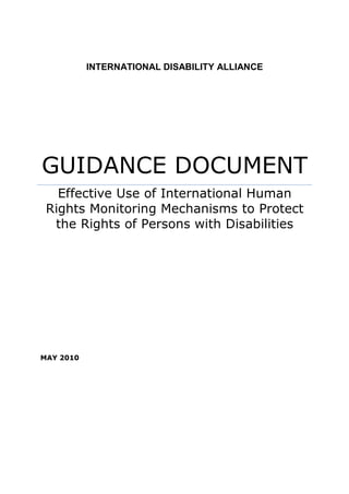 INTERNATIONAL DISABILITY ALLIANCE




GUIDANCE DOCUMENT
   Effective Use of International Human
 Rights Monitoring Mechanisms to Protect
  the Rights of Persons with Disabilities




MAY 2010
 
