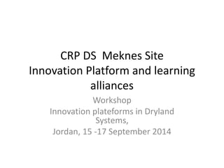 CRP DS Meknes Site 
Innovation Platform and learning 
alliances 
Workshop 
Innovation plateforms in Dryland 
Systems, 
Jordan, 15 -17 September 2014 
 